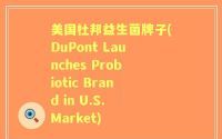 美国杜邦益生菌牌子(DuPont Launches Probiotic Brand in U.S. Market)
