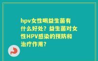 hpv女性喝益生菌有什么好处？益生菌对女性HPV感染的预防和治疗作用？