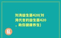 刘涛益生菌420(刘涛代言的益生菌420，助你健康养生)