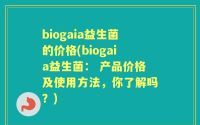 biogaia益生菌的价格(biogaia益生菌： 产品价格及使用方法，你了解吗？)