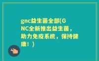 gnc益生菌全部(GNC全新推出益生菌，助力免疫系统，保持健康！)