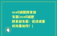 ocell减肥酵素益生菌(ocell减肥酵素益生菌：促进减重的效果如何？)