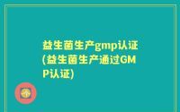 益生菌生产gmp认证(益生菌生产通过GMP认证)