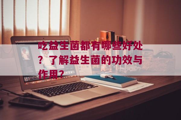吃益生菌都有哪些好处？了解益生菌的功效与作用？
