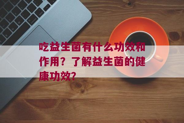 吃益生菌有什么功效和作用？了解益生菌的健康功效？