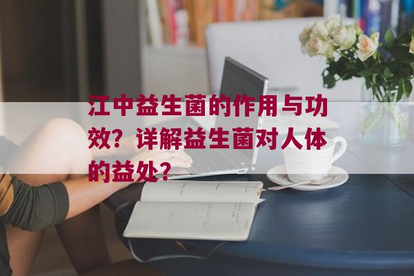 江中益生菌的作用与功效？详解益生菌对人体的益处？
