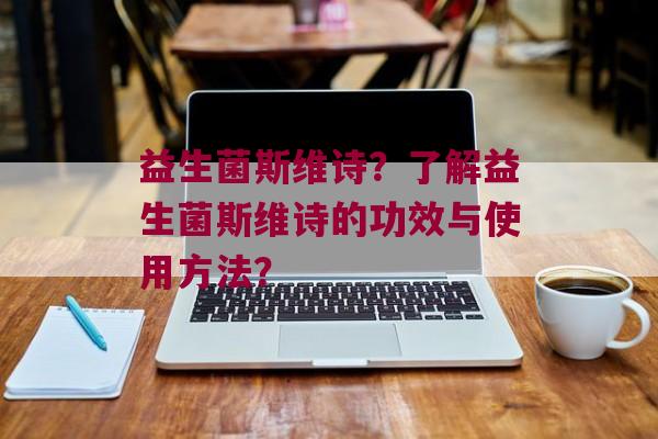益生菌斯维诗？了解益生菌斯维诗的功效与使用方法？