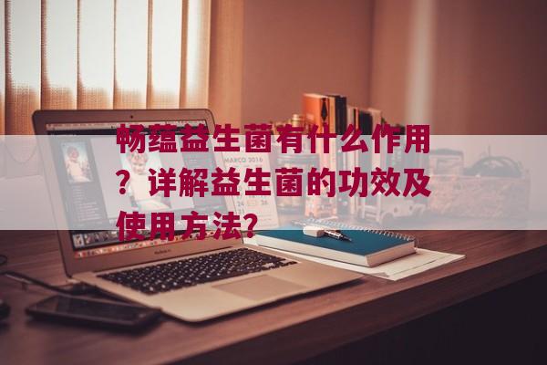 畅蕴益生菌有什么作用？详解益生菌的功效及使用方法？