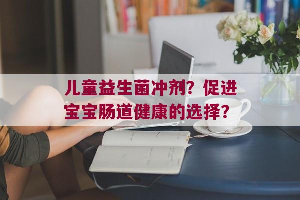 儿童益生菌冲剂？促进宝宝肠道健康的选择？