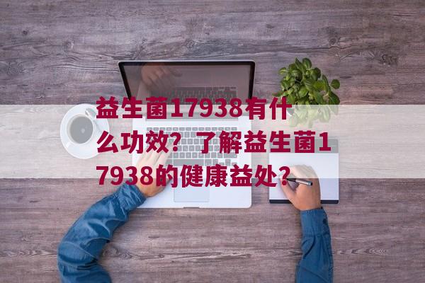 益生菌17938有什么功效？了解益生菌17938的健康益处？