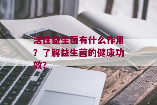 活性益生菌有什么作用？了解益生菌的健康功效？