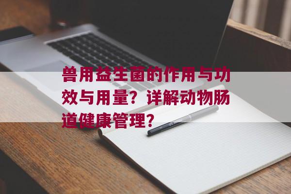兽用益生菌的作用与功效与用量？详解动物肠道健康管理？