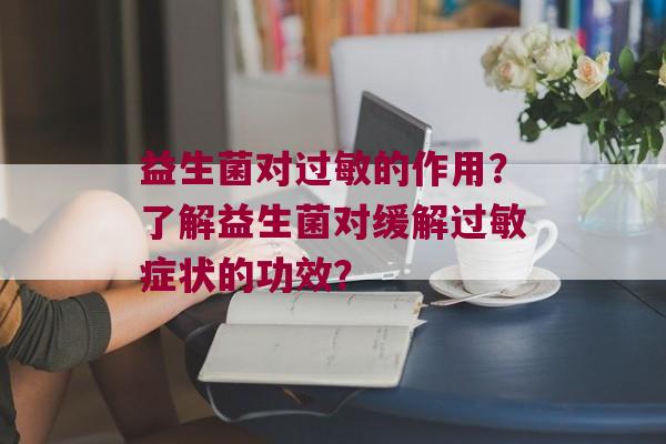 益生菌对的作用？了解益生菌对缓解症状的功效？