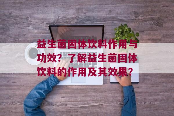益生菌固体饮料作用与功效？了解益生菌固体饮料的作用及其效果？