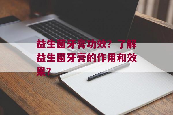 益生菌牙膏功效？了解益生菌牙膏的作用和效果？