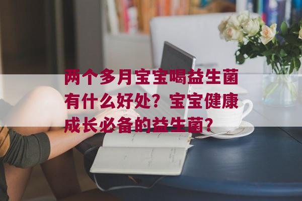 两个多月宝宝喝益生菌有什么好处？宝宝健康成长必备的益生菌？