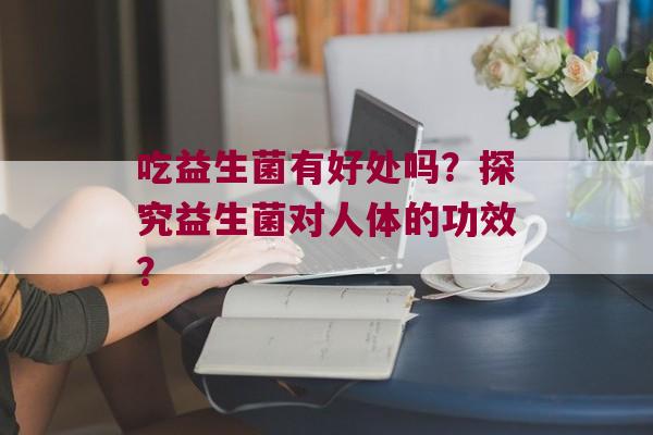 吃益生菌有好处吗？探究益生菌对人体的功效？