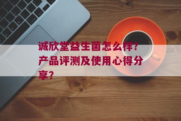 诚欣堂益生菌怎么样？产品评测及使用心得分享？