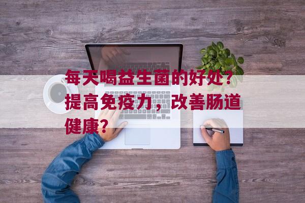 每天喝益生菌的好处？提高力，改善肠道健康？