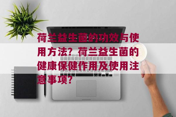 荷兰益生菌的功效与使用方法？荷兰益生菌的健康保健作用及使用注意事项？