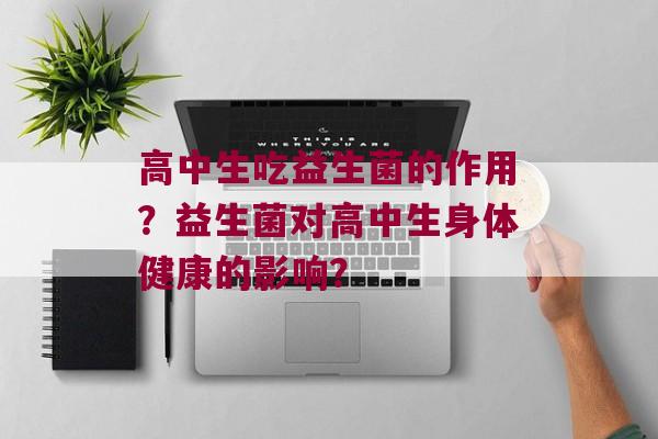 高中生吃益生菌的作用？益生菌对高中生身体健康的影响？