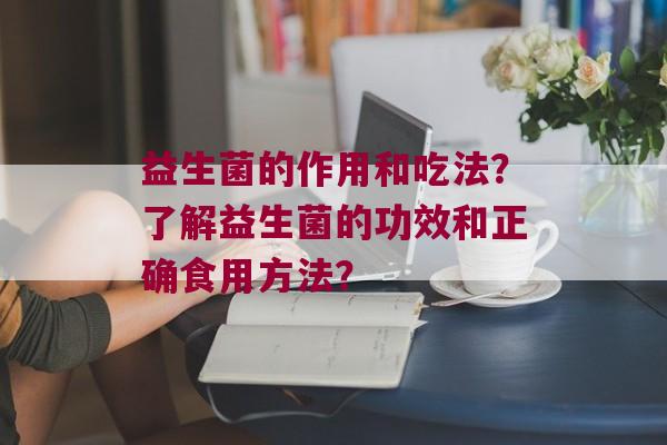 益生菌的作用和吃法？了解益生菌的功效和正确食用方法？