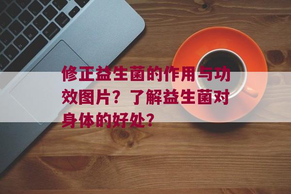 修正益生菌的作用与功效图片？了解益生菌对身体的好处？