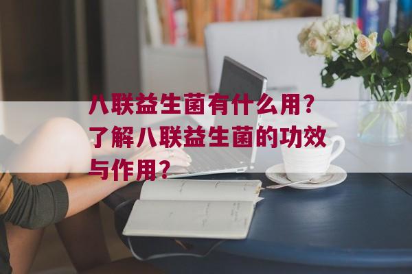 八联益生菌有什么用？了解八联益生菌的功效与作用？