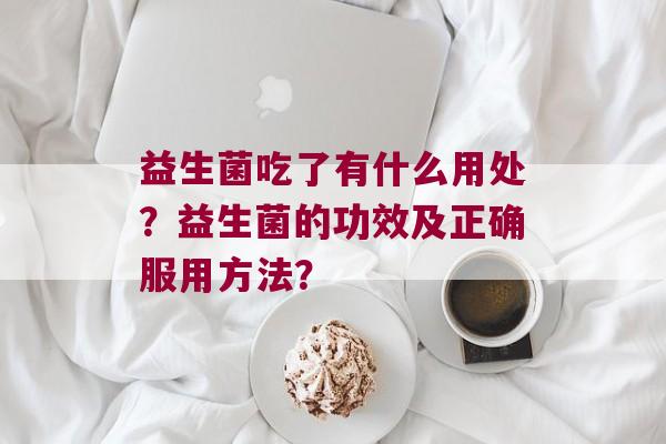 益生菌吃了有什么用处？益生菌的功效及正确服用方法？