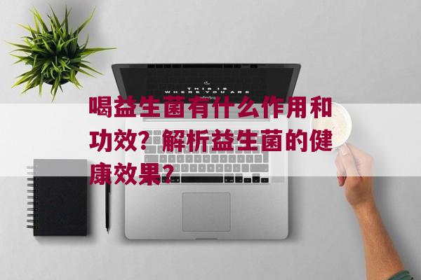 喝益生菌有什么作用和功效？解析益生菌的健康效果？
