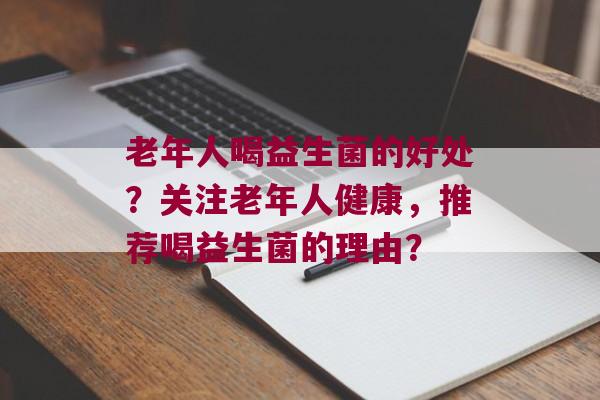 老年人喝益生菌的好处？关注老年人健康，推荐喝益生菌的理由？