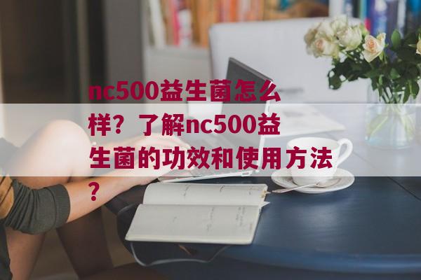 nc500益生菌怎么样？了解nc500益生菌的功效和使用方法？
