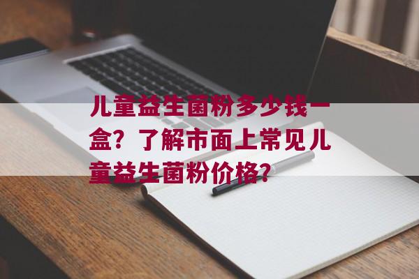 儿童益生菌粉多少钱一盒？了解市面上常见儿童益生菌粉价格？
