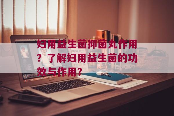妇用益生菌抑菌丸作用？了解妇用益生菌的功效与作用？