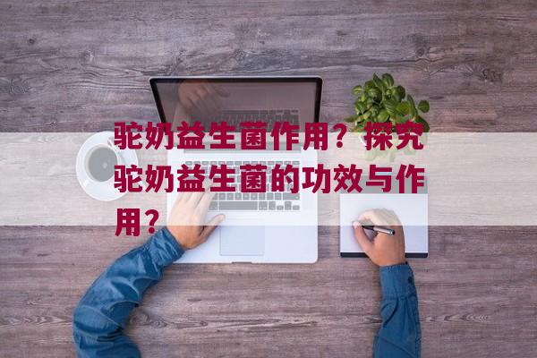 驼奶益生菌作用？探究驼奶益生菌的功效与作用？