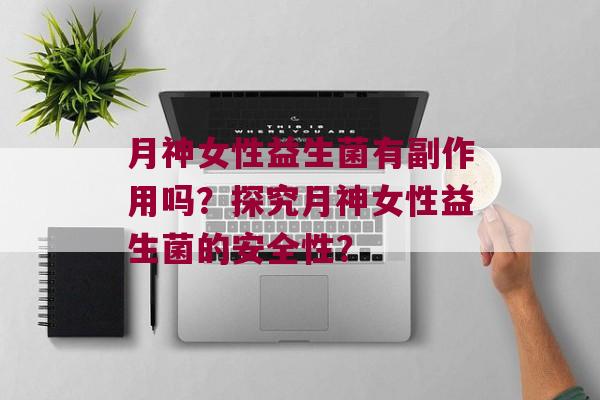 月神女性益生菌有副作用吗？探究月神女性益生菌的安全性？