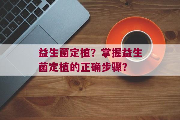 益生菌定植？掌握益生菌定植的正确步骤？