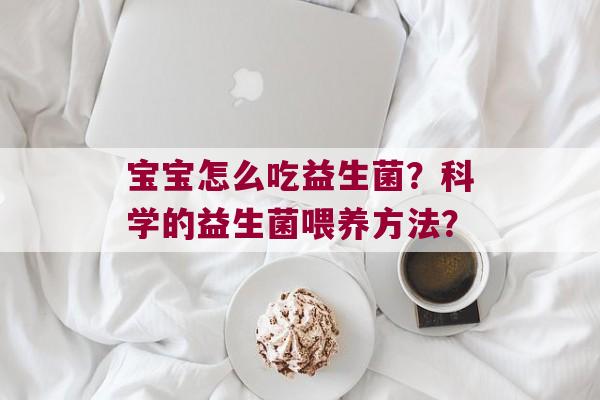 宝宝怎么吃益生菌？科学的益生菌喂养方法？