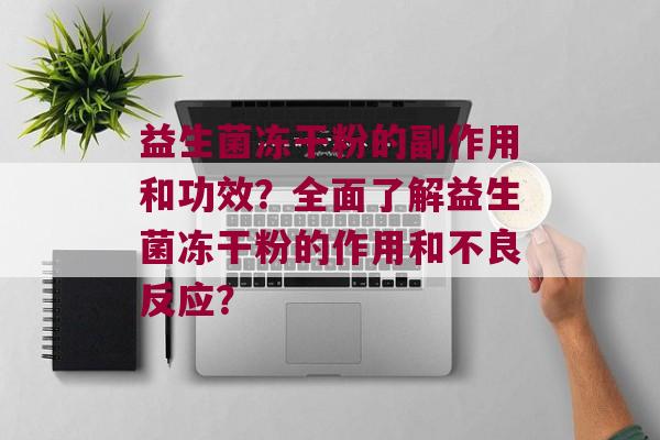 益生菌冻干粉的副作用和功效？全面了解益生菌冻干粉的作用和不良反应？