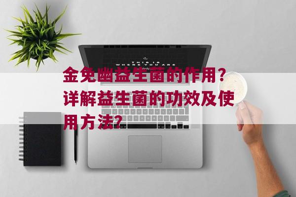 金免幽益生菌的作用？详解益生菌的功效及使用方法？