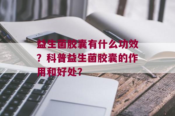 益生菌胶囊有什么功效？科普益生菌胶囊的作用和好处？