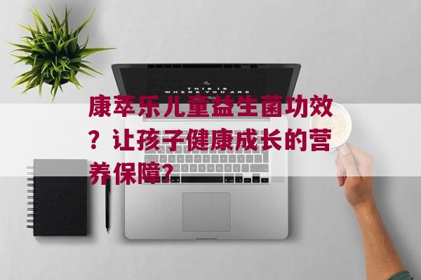康萃乐儿童益生菌功效？让孩子健康成长的营养保障？