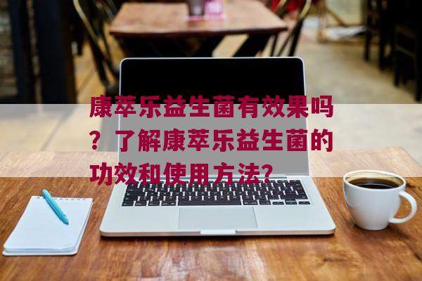 康萃乐益生菌有效果吗？了解康萃乐益生菌的功效和使用方法？