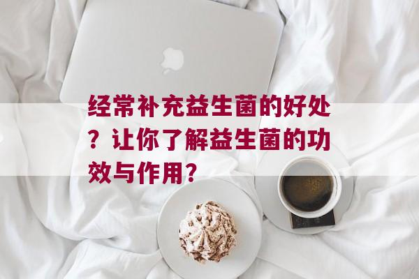 经常补充益生菌的好处？让你了解益生菌的功效与作用？