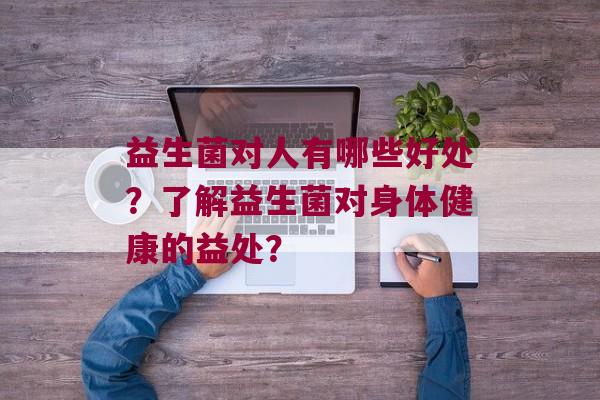 益生菌对人有哪些好处？了解益生菌对身体健康的益处？