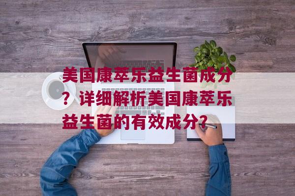 美国康萃乐益生菌成分？详细解析美国康萃乐益生菌的有效成分？