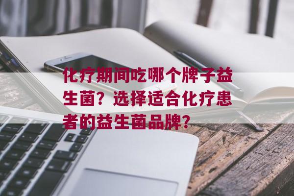 期间吃哪个牌子益生菌？选择适合患者的益生菌品牌？