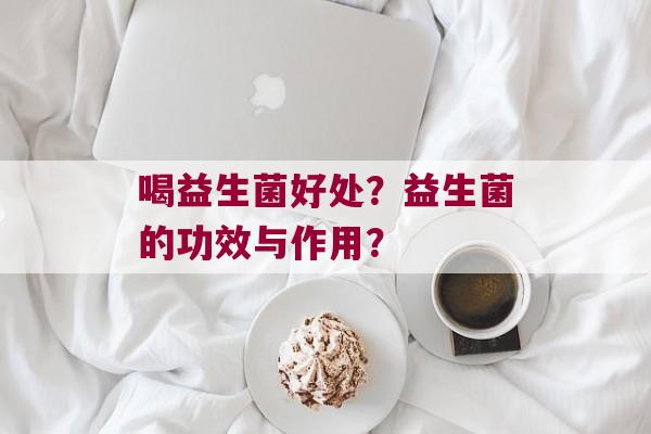 喝益生菌好处？益生菌的功效与作用？