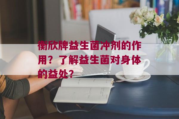 衡欣牌益生菌冲剂的作用？了解益生菌对身体的益处？