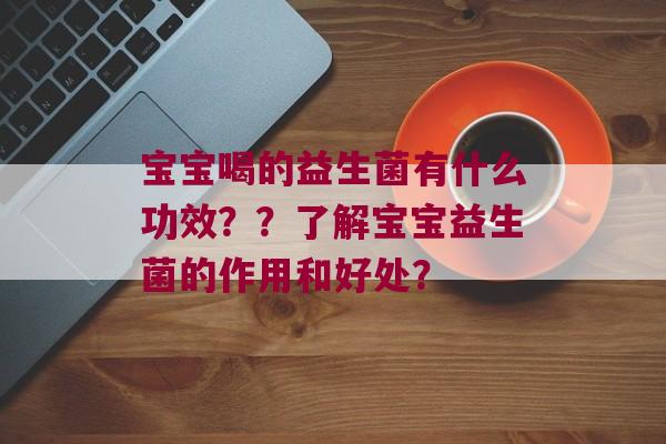 宝宝喝的益生菌有什么功效？？了解宝宝益生菌的作用和好处？